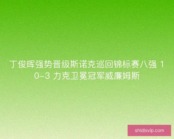 丁俊晖强势晋级斯诺克巡回锦标赛八强 10-3 力克卫冕冠军威廉姆斯
