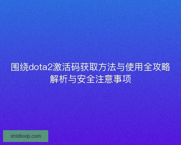 围绕dota2激活码获取方法与使用全攻略解析与安全注意事项
