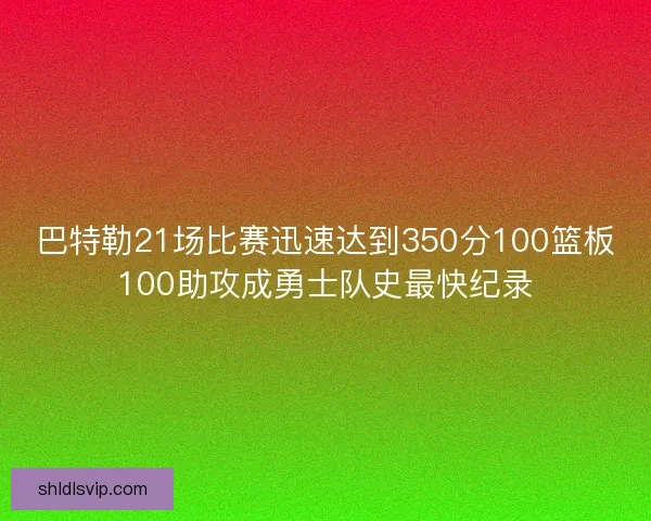 巴特勒21场比赛迅速达到350分100篮板100助攻成勇士队史最快纪录