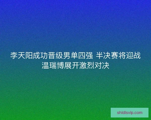 李天阳成功晋级男单四强 半决赛将迎战温瑞博展开激烈对决