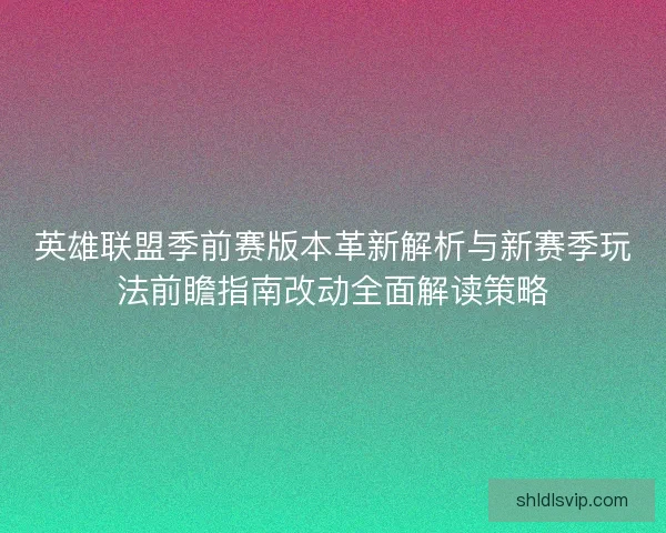 英雄联盟季前赛版本革新解析与新赛季玩法前瞻指南改动全面解读策略