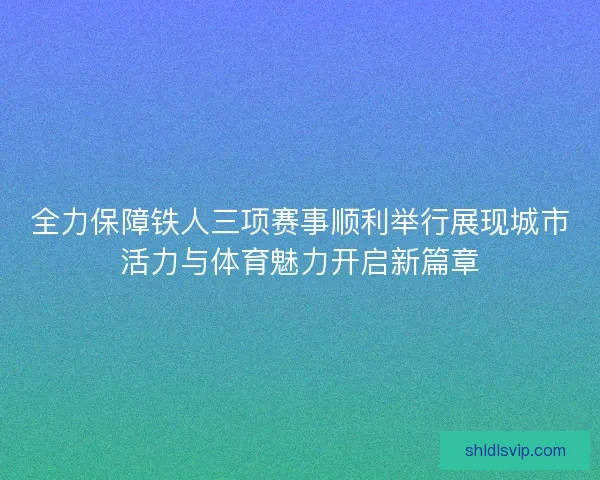 全力保障铁人三项赛事顺利举行展现城市活力与体育魅力开启新篇章